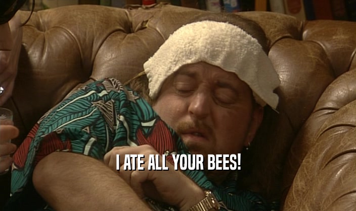 I ATE ALL YOUR BEES!
  