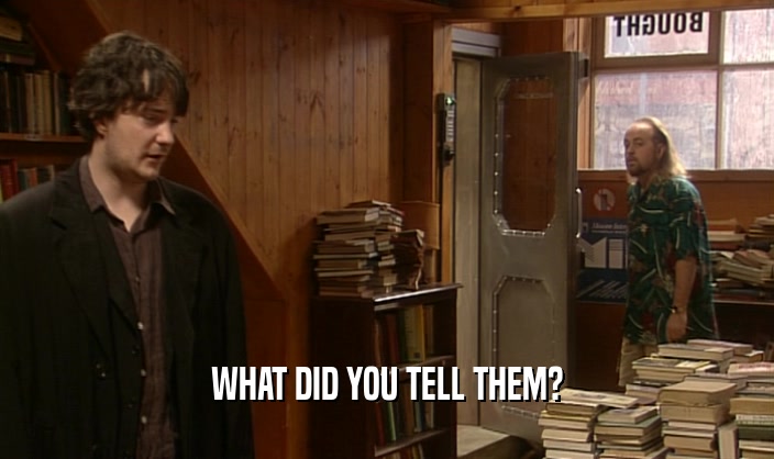 WHAT DID YOU TELL THEM?  