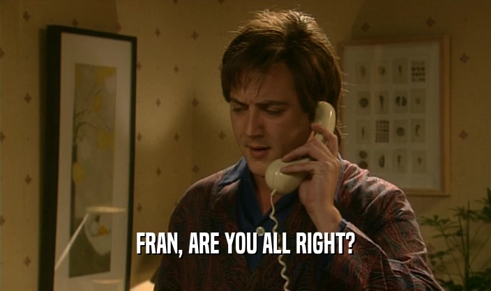 FRAN, ARE YOU ALL RIGHT?  