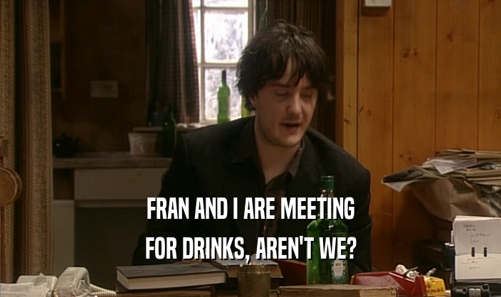 FRAN AND I ARE MEETING FOR DRINKS, AREN'T WE? 