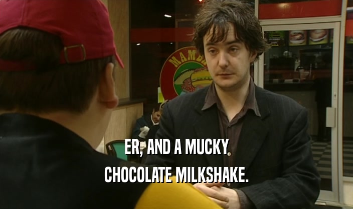 ER, AND A MUCKY
 CHOCOLATE MILKSHAKE.
 
