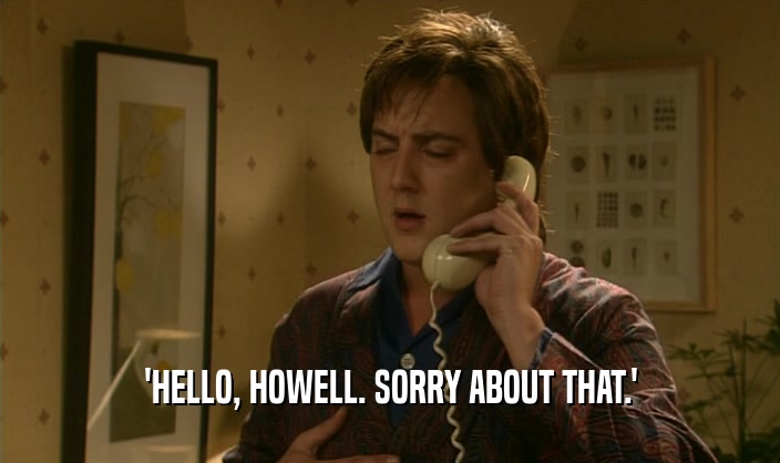 'HELLO, HOWELL. SORRY ABOUT THAT.'
  