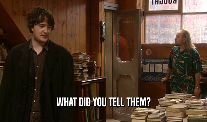 WHAT DID YOU TELL THEM?  