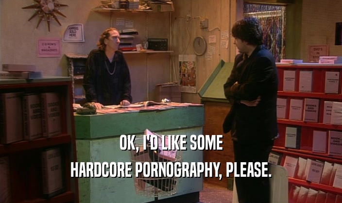 OK, I'D LIKE SOME HARDCORE PORNOGRAPHY, PLEASE. 