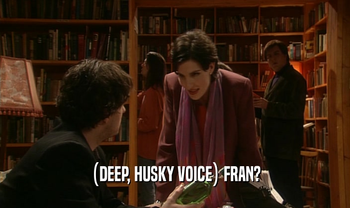 (DEEP, HUSKY VOICE) FRAN?  