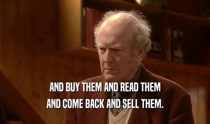 AND BUY THEM AND READ THEM
 AND COME BACK AND SELL THEM.
 