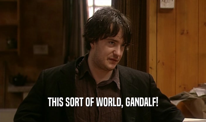 THIS SORT OF WORLD, GANDALF!
  