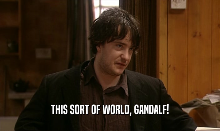 THIS SORT OF WORLD, GANDALF!  