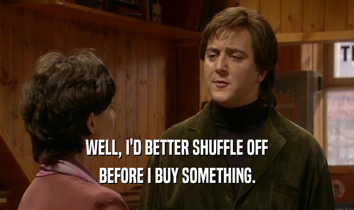 WELL, I'D BETTER SHUFFLE OFF BEFORE I BUY SOMETHING. 