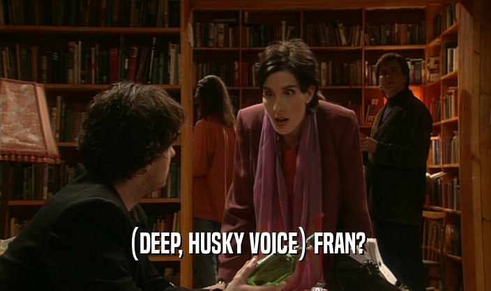 (DEEP, HUSKY VOICE) FRAN?  