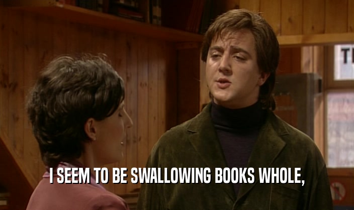 I SEEM TO BE SWALLOWING BOOKS WHOLE,  
