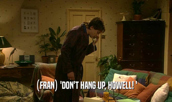 (FRAN) 'DON'T HANG UP, HOWELL! '
  