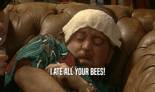 I ATE ALL YOUR BEES!
  