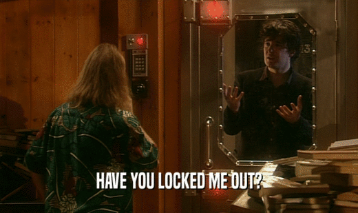 HAVE YOU LOCKED ME OUT?  
