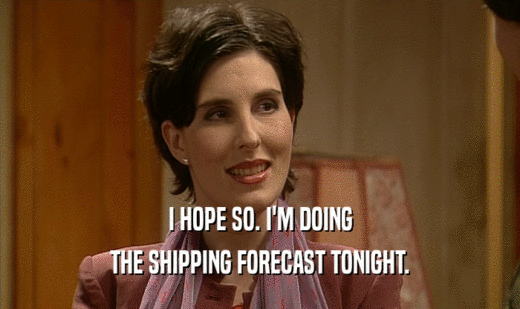 I HOPE SO. I'M DOING
 THE SHIPPING FORECAST TONIGHT.
 