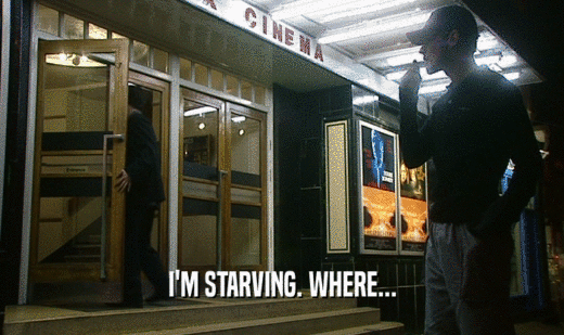 I'M STARVING. WHERE...  
