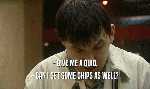 - GIVE ME A QUID. - CAN I GET SOME CHIPS AS WELL? 