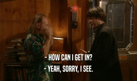 - HOW CAN I GET IN? - YEAH, SORRY, I SEE. 