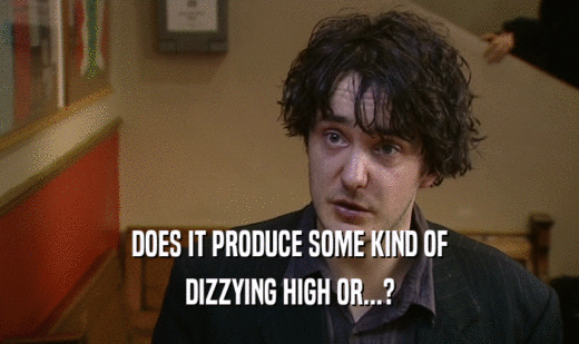 DOES IT PRODUCE SOME KIND OF DIZZYING HIGH OR...? 