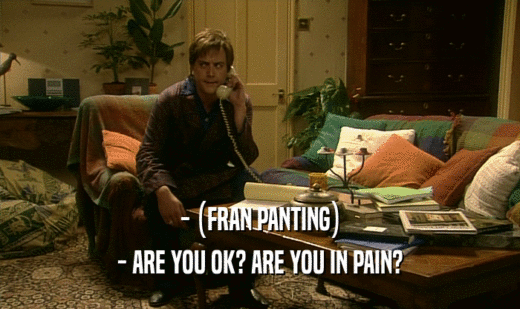 - (FRAN PANTING)
 - ARE YOU OK? ARE YOU IN PAIN?
 