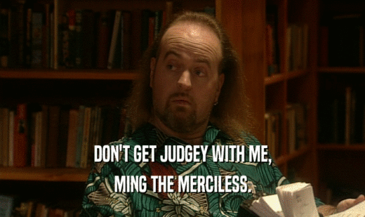 DON'T GET JUDGEY WITH ME,
 MING THE MERCILESS.
 