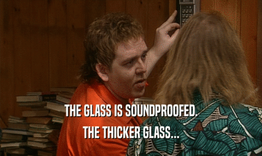 THE GLASS IS SOUNDPROOFED. THE THICKER GLASS... 