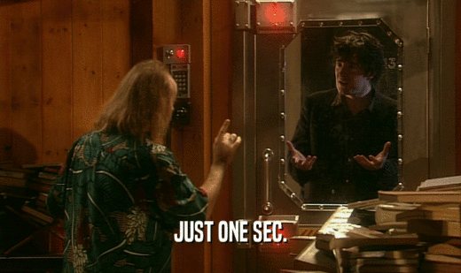 JUST ONE SEC.  