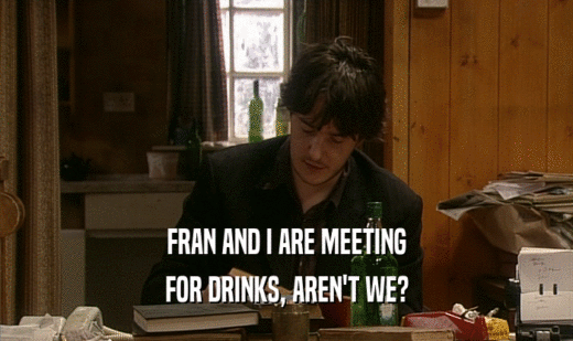FRAN AND I ARE MEETING
 FOR DRINKS, AREN'T WE?
 