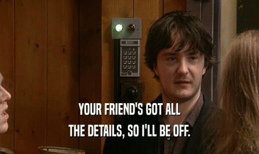 YOUR FRIEND'S GOT ALL THE DETAILS, SO I'LL BE OFF. 