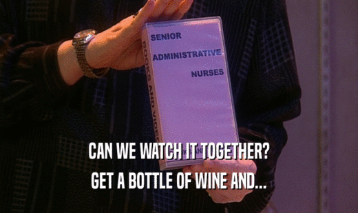 CAN WE WATCH IT TOGETHER? GET A BOTTLE OF WINE AND... 