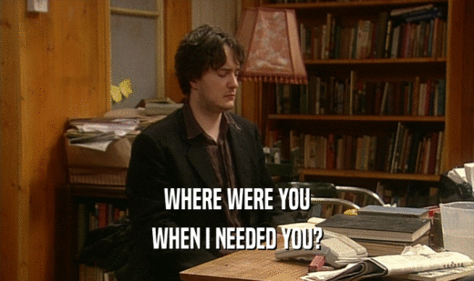 WHERE WERE YOU WHEN I NEEDED YOU? 