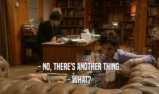 - NO, THERE'S ANOTHER THING. - WHAT? 
