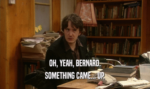 OH, YEAH, BERNARD.
 SOMETHING CAME... UP.
 