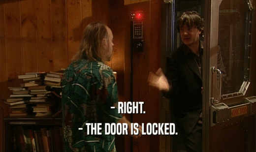 - RIGHT.
 - THE DOOR IS LOCKED.
 