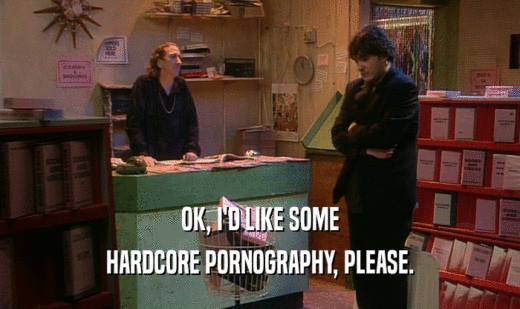 OK, I'D LIKE SOME HARDCORE PORNOGRAPHY, PLEASE. 