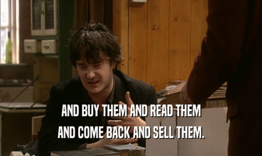 AND BUY THEM AND READ THEM
 AND COME BACK AND SELL THEM.
 