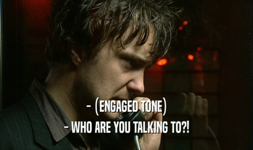 - (ENGAGED TONE) - WHO ARE YOU TALKING TO?! 