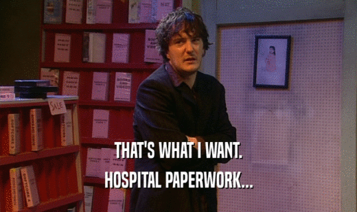 THAT'S WHAT I WANT. HOSPITAL PAPERWORK... 