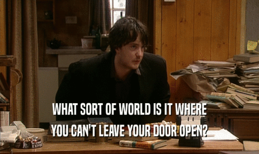 WHAT SORT OF WORLD IS IT WHERE
 YOU CAN'T LEAVE YOUR DOOR OPEN?
 