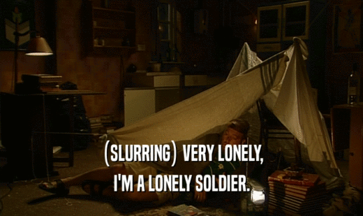(SLURRING) VERY LONELY, I'M A LONELY SOLDIER. 