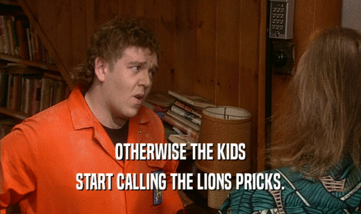 OTHERWISE THE KIDS START CALLING THE LIONS PRICKS. 