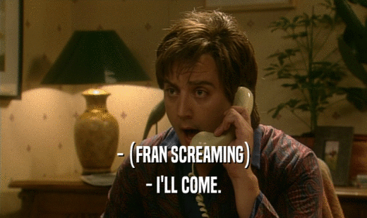 - (FRAN SCREAMING) - I'LL COME. 