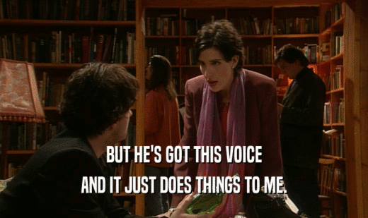 BUT HE'S GOT THIS VOICE AND IT JUST DOES THINGS TO ME. 