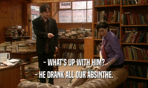 - WHAT'S UP WITH HIM?
 - HE DRANK ALL OUR ABSINTHE.
 