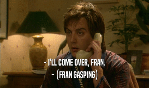 - I'LL COME OVER, FRAN.
 - (FRAN GASPING)
 