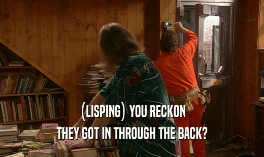 (LISPING) YOU RECKON THEY GOT IN THROUGH THE BACK? 