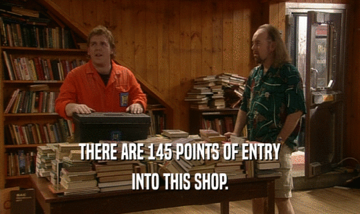 THERE ARE 145 POINTS OF ENTRY
 INTO THIS SHOP.
 