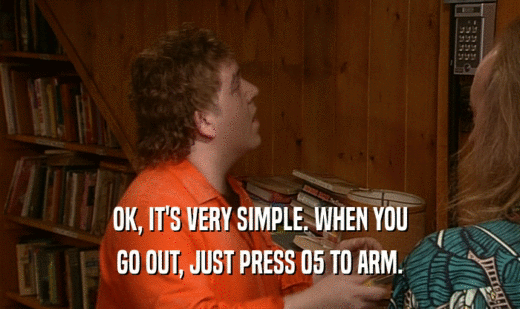 OK, IT'S VERY SIMPLE. WHEN YOU GO OUT, JUST PRESS 05 TO ARM. 