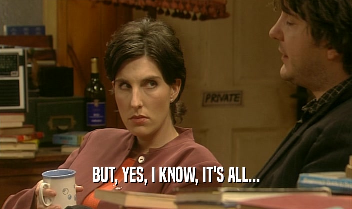 BUT, YES, I KNOW, IT'S ALL...  