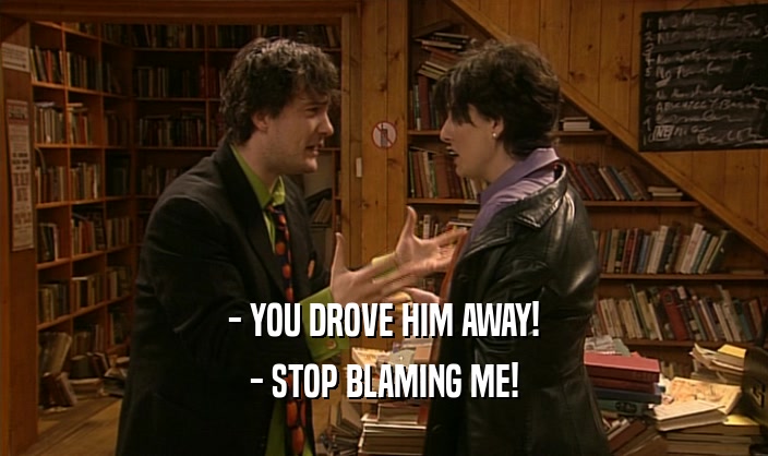 - YOU DROVE HIM AWAY! - STOP BLAMING ME! 